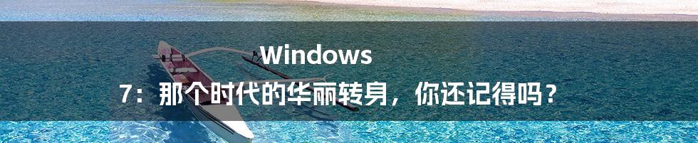 Windows 7:那个时代的华丽转身,你还记得吗?