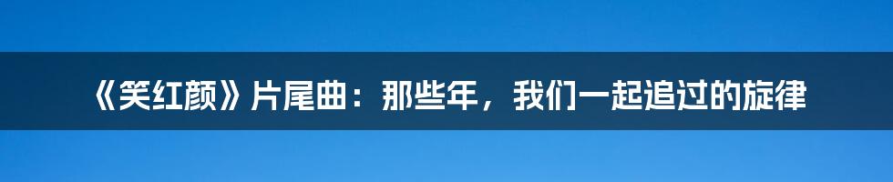 《笑红颜》片尾曲:那些年,我们一起追过的旋律