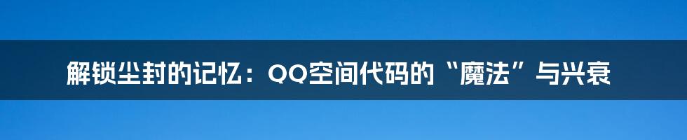 解锁尘封的记忆：QQ空间代码的“魔法”与兴衰