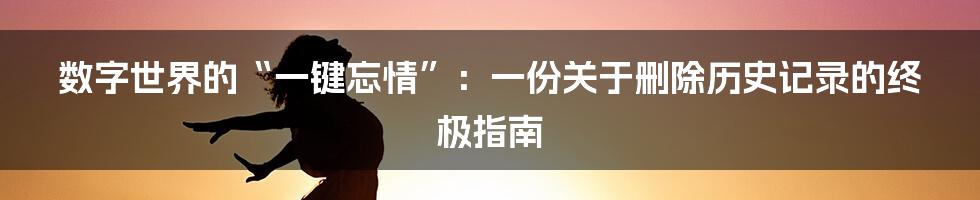 数字世界的“一键忘情”:一份关于删除历史记录的终极指南