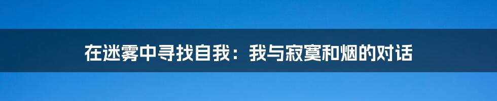 在迷雾中寻找自我:我与寂寞和烟的对话