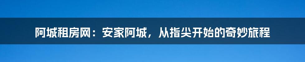 阿城租房网：安家阿城，从指尖开始的奇妙旅程