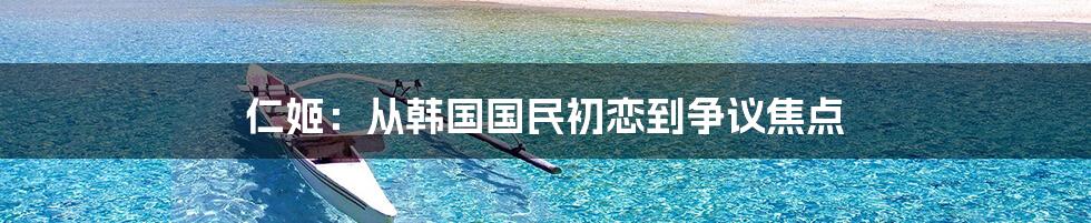 仁姬:从韩国国民初恋到争议焦点