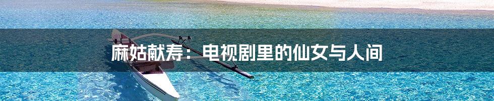 麻姑献寿:电视剧里的仙女与人间