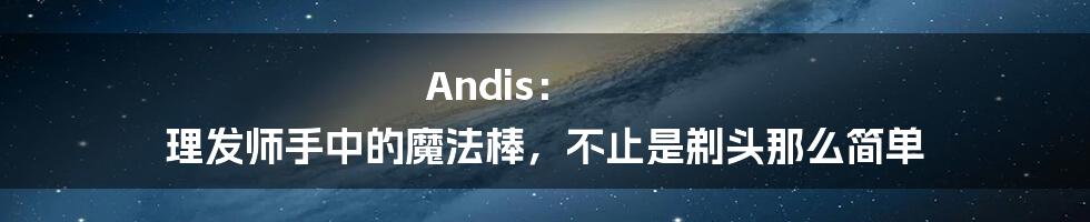Andis: 理发师手中的魔法棒,不止是剃头那么简单