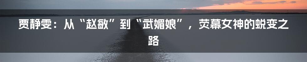 贾静雯:从“赵敏”到“武媚娘”,荧幕女神的蜕变之路