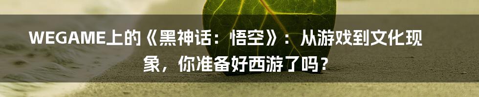 WEGAME上的《黑神话:悟空》:从游戏到文化现象,你准备好西游了吗?