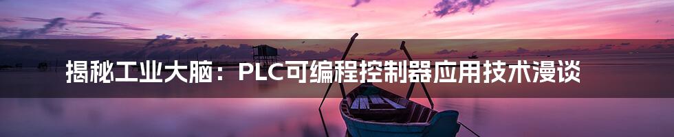 揭秘工业大脑:PLC可编程控制器应用技术漫谈