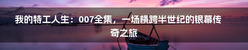 我的特工人生:007全集,一场横跨半世纪的银幕传奇之旅