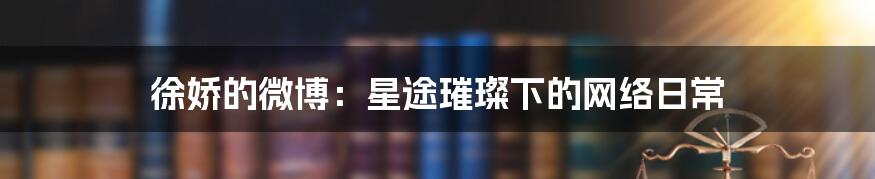 徐娇的微博:星途璀璨下的网络日常