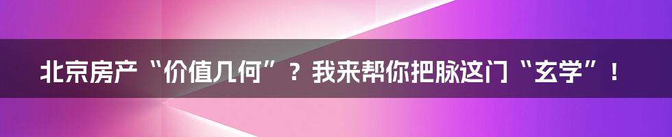 北京房产“价值几何”?我来帮你把脉这门“玄学”!