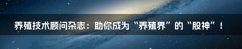 养殖技术顾问杂志:助你成为“养殖界”的“股神”!