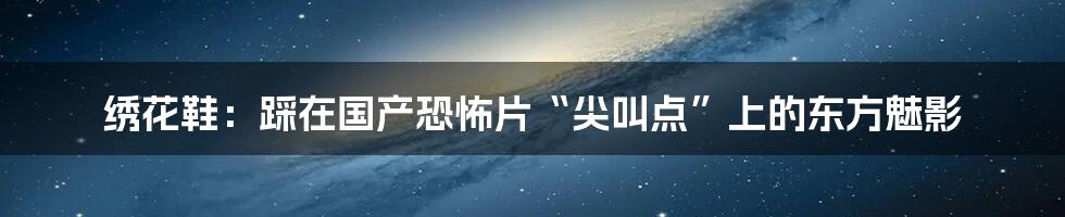 绣花鞋：踩在国产恐怖片“尖叫点”上的东方魅影
