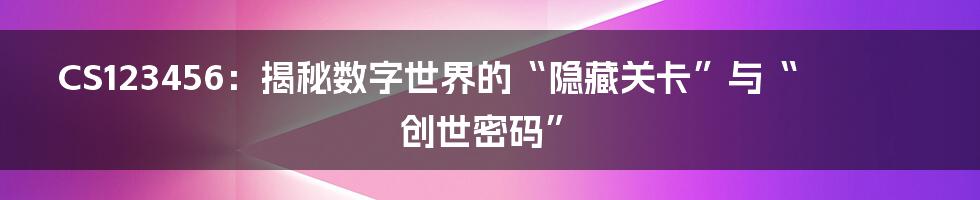 CS123456：揭秘数字世界的“隐藏关卡”与“创世密码”