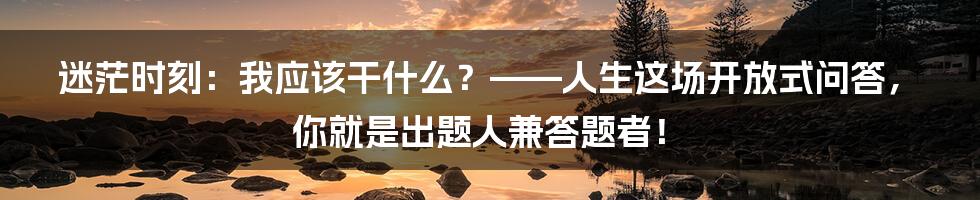 迷茫时刻:我应该干什么?——人生这场开放式问答,你就是出题人兼答题者!