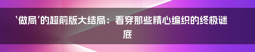 ‘做局’的超前版大结局:看穿那些精心编织的终极谜底