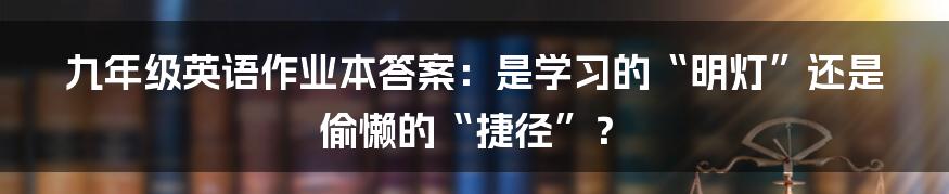 九年级英语作业本答案：是学习的“明灯”还是偷懒的“捷径”？