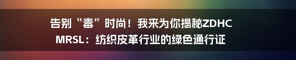 告别“毒”时尚!我来为你揭秘ZDHC MRSL:纺织皮革行业的绿色通行证