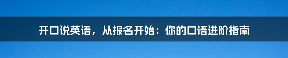 开口说英语,从报名开始:你的口语进阶指南