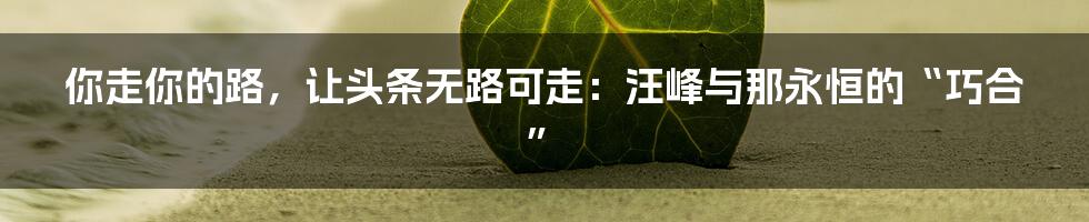 你走你的路，让头条无路可走：汪峰与那永恒的“巧合”
