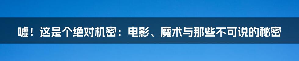 嘘!这是个绝对机密:电影、魔术与那些不可说的秘密