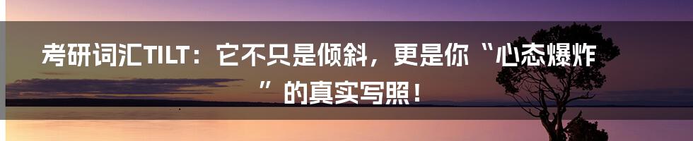 考研词汇TILT：它不只是倾斜，更是你“心态爆炸”的真实写照！
