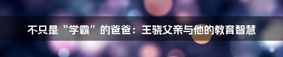 不只是“学霸”的爸爸：王骁父亲与他的教育智慧