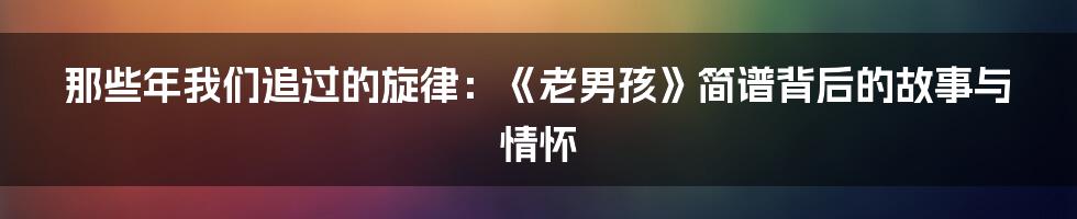 那些年我们追过的旋律:《老男孩》简谱背后的故事与情怀