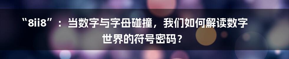 “8ii8”:当数字与字母碰撞,我们如何解读数字世界的符号密码?