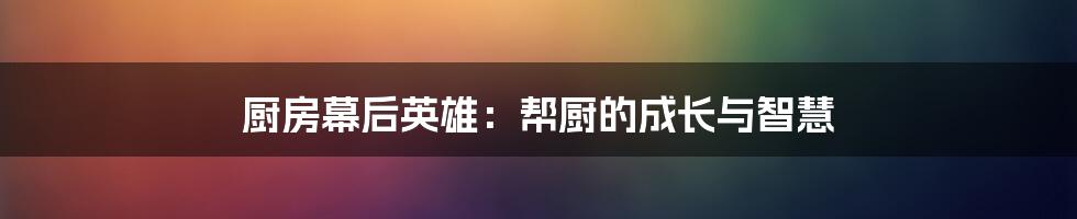 厨房幕后英雄：帮厨的成长与智慧