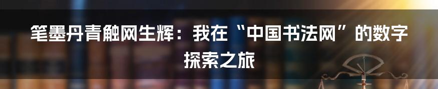 笔墨丹青触网生辉:我在“中国书法网”的数字探索之旅