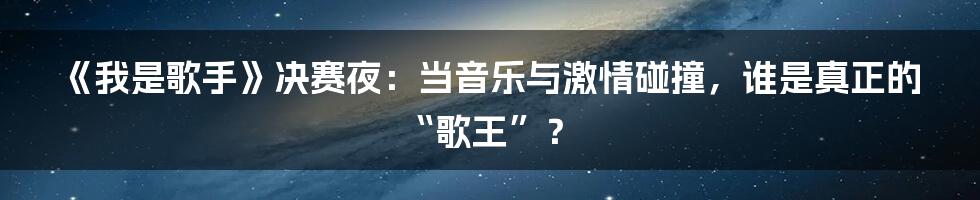 《我是歌手》决赛夜:当音乐与激情碰撞,谁是真正的“歌王”?