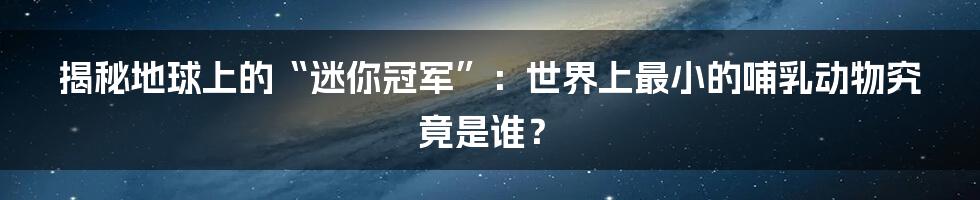 揭秘地球上的“迷你冠军”:世界上最小的哺乳动物究竟是谁?