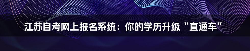 江苏自考网上报名系统:你的学历升级“直通车”