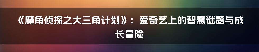 《魔角侦探之大三角计划》:爱奇艺上的智慧谜题与成长冒险