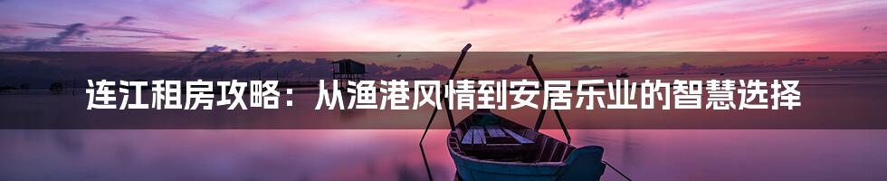 连江租房攻略:从渔港风情到安居乐业的智慧选择
