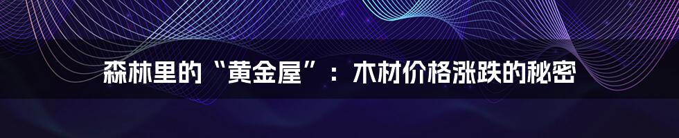 森林里的“黄金屋”：木材价格涨跌的秘密