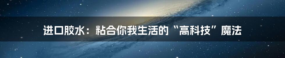 进口胶水:粘合你我生活的“高科技”魔法