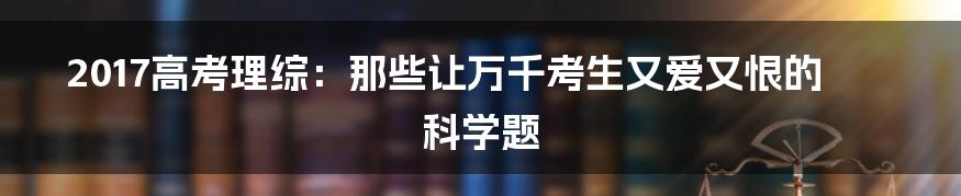 2017高考理综:那些让万千考生又爱又恨的科学题