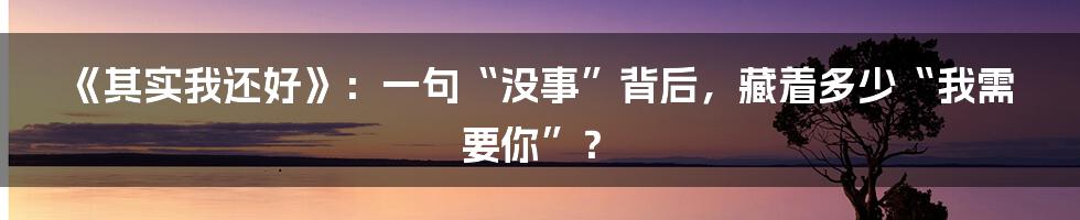 《其实我还好》:一句“没事”背后,藏着多少“我需要你”?