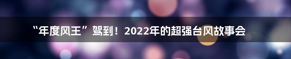 “年度风王”驾到！2022年的超强台风故事会