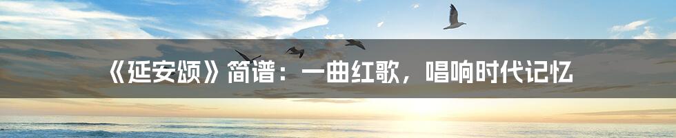 《延安颂》简谱:一曲红歌,唱响时代记忆