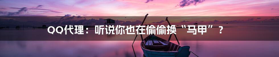 QQ代理:听说你也在偷偷换“马甲”?