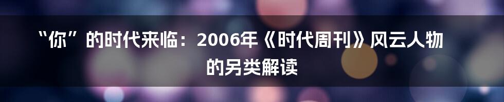 “你”的时代来临:2006年《时代周刊》风云人物的另类解读