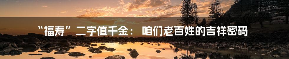 “福寿”二字值千金: 咱们老百姓的吉祥密码
