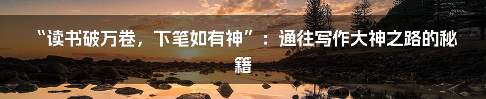 “读书破万卷,下笔如有神”:通往写作大神之路的秘籍