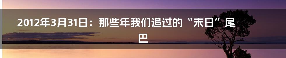 2012年3月31日：那些年我们追过的“末日”尾巴