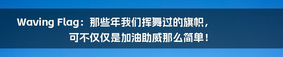 Waving Flag:那些年我们挥舞过的旗帜,可不仅仅是加油助威那么简单!