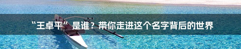 “王卓平”是谁?带你走进这个名字背后的世界