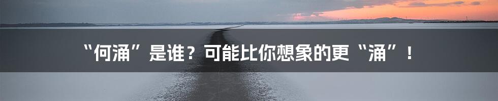 “何涌”是谁?可能比你想象的更“涌”!